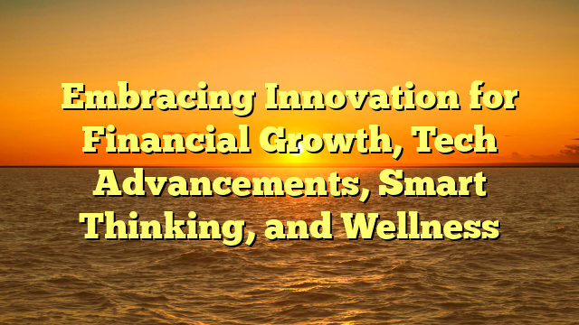 Embracing Innovation for Financial Growth, Tech Advancements, Smart Thinking, and Wellness