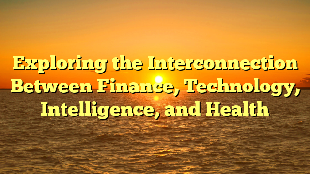 Exploring the Interconnection Between Finance, Technology, Intelligence, and Health