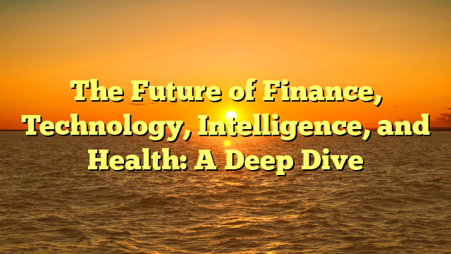 The Future of Finance, Technology, Intelligence, and Health: A Deep Dive