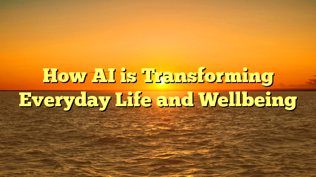 How AI is Transforming Everyday Life and Wellbeing