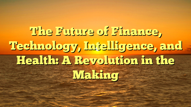 The Future of Finance, Technology, Intelligence, and Health: A Revolution in the Making