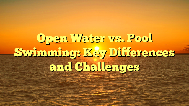 Open Water vs. Pool Swimming: Key Differences and Challenges