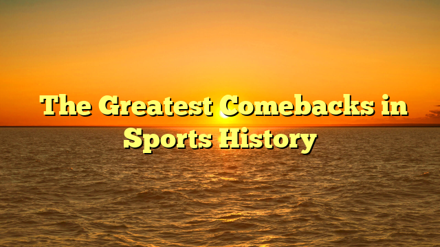 The Greatest Comebacks in Sports History