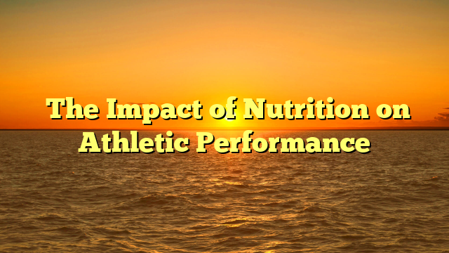 ﻿The Impact of Nutrition on Athletic Performance