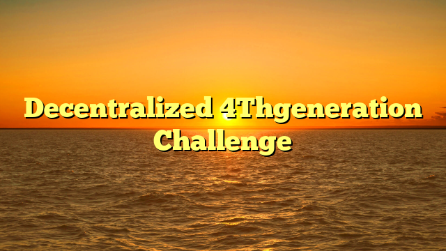 Decentralized 4Thgeneration Challenge