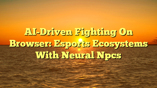 AI-Driven Fighting On Browser: Esports Ecosystems With Neural Npcs