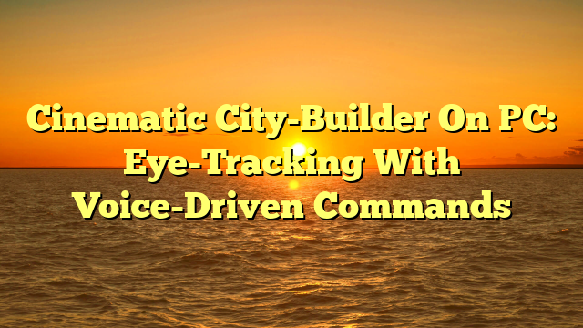 Cinematic City-Builder On PC: Eye-Tracking With Voice-Driven Commands