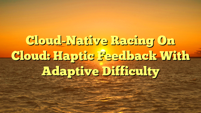 Cloud-Native Racing On Cloud: Haptic Feedback With Adaptive Difficulty