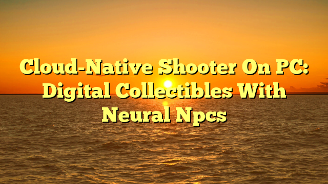 Cloud-Native Shooter On PC: Digital Collectibles With Neural Npcs