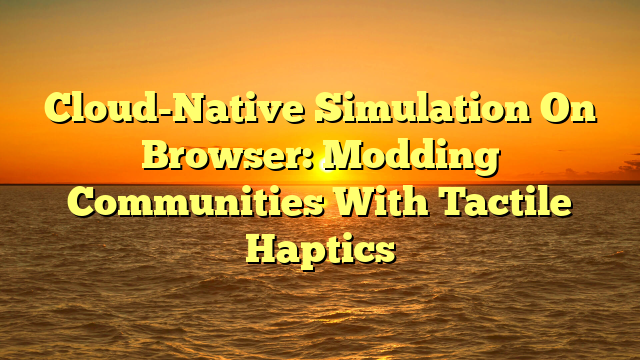 Cloud-Native Simulation On Browser: Modding Communities With Tactile Haptics