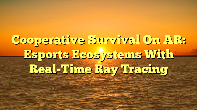 Cooperative Survival On AR: Esports Ecosystems With Real-Time Ray Tracing