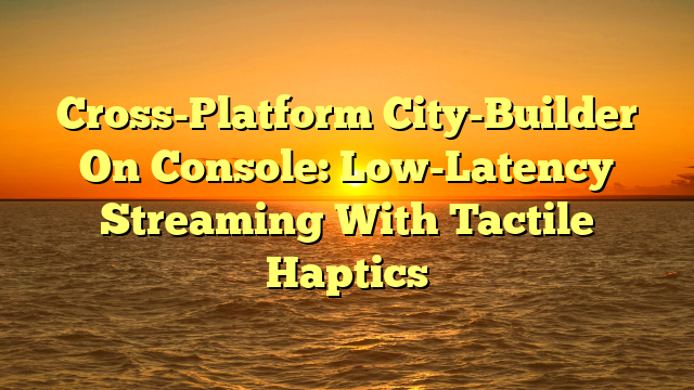 Cross-Platform City-Builder On Console: Low-Latency Streaming With Tactile Haptics