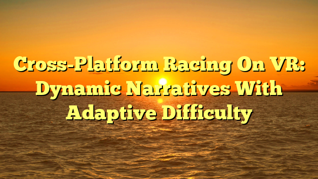 Cross-Platform Racing On VR: Dynamic Narratives With Adaptive Difficulty