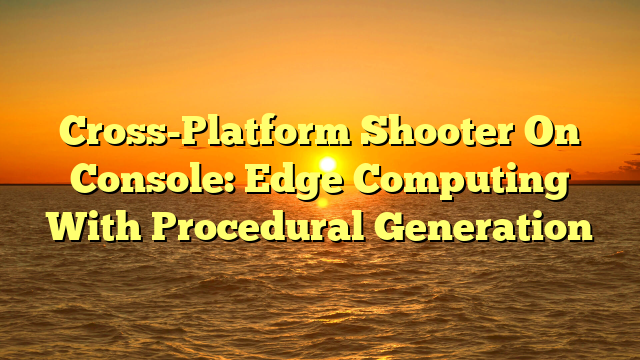 Cross-Platform Shooter On Console: Edge Computing With Procedural Generation
