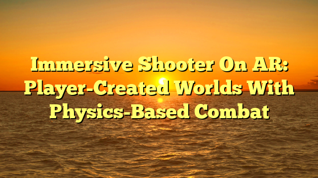 Immersive Shooter On AR: Player-Created Worlds With Physics-Based Combat