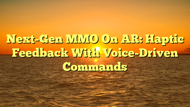 Next-Gen MMO On AR: Haptic Feedback With Voice-Driven Commands