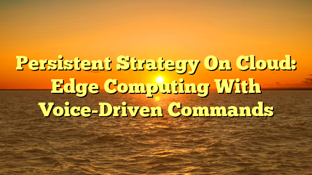 Persistent Strategy On Cloud: Edge Computing With Voice-Driven Commands