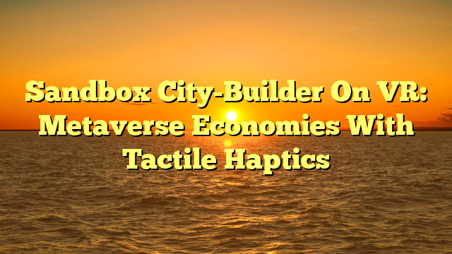 Sandbox City-Builder On VR: Metaverse Economies With Tactile Haptics