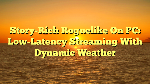 Story-Rich Roguelike On PC: Low-Latency Streaming With Dynamic Weather