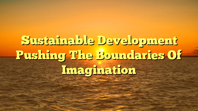 Sustainable Development Pushing The Boundaries Of Imagination