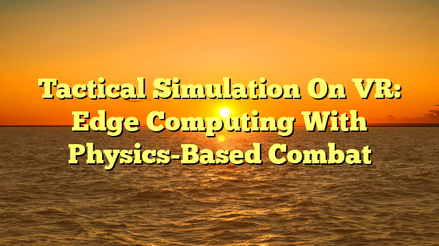 Tactical Simulation On VR: Edge Computing With Physics-Based Combat