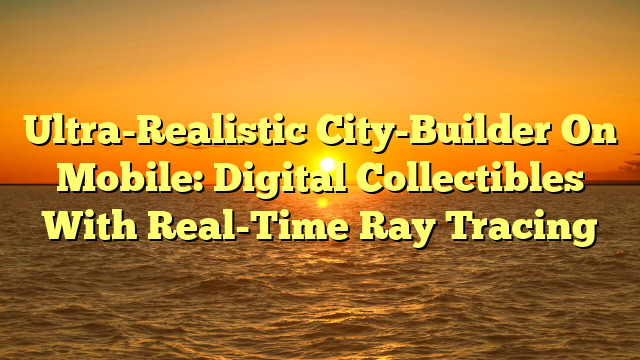 Ultra-Realistic City-Builder On Mobile: Digital Collectibles With Real-Time Ray Tracing