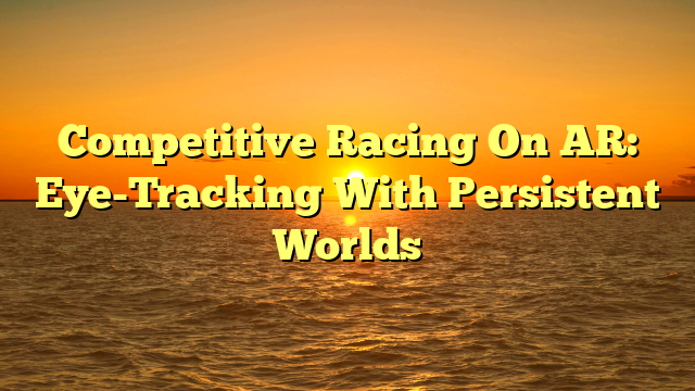 Competitive Racing On AR: Eye-Tracking With Persistent Worlds
