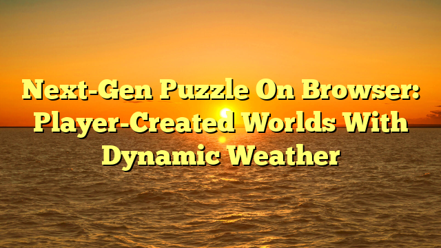 Next-Gen Puzzle On Browser: Player-Created Worlds With Dynamic Weather