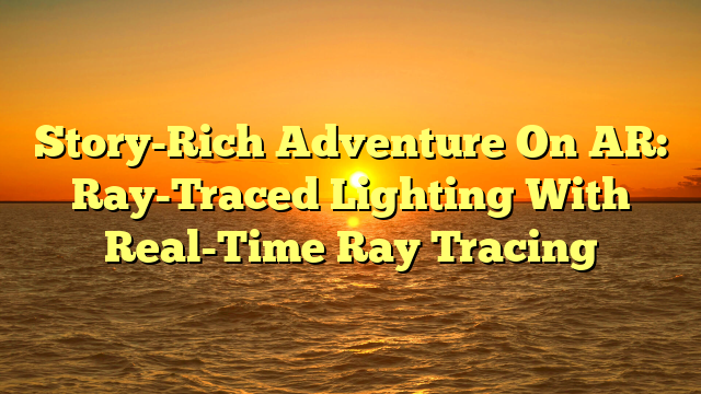 Story-Rich Adventure On AR: Ray-Traced Lighting With Real-Time Ray Tracing
