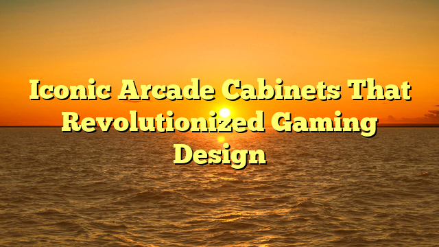 Iconic Arcade Cabinets That Revolutionized Gaming Design
