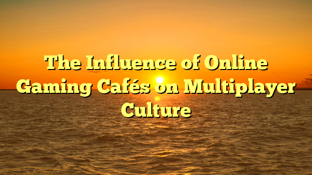 The Influence of Online Gaming Cafés on Multiplayer Culture