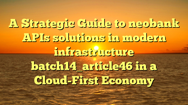 A Strategic Guide to neobank APIs solutions in modern infrastructure batch14_article46 in a Cloud-First Economy