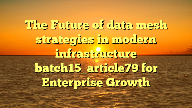 The Future of data mesh strategies in modern infrastructure batch15_article79 for Enterprise Growth