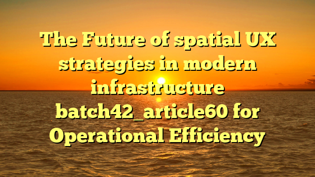 The Future of spatial UX strategies in modern infrastructure batch42_article60 for Operational Efficiency