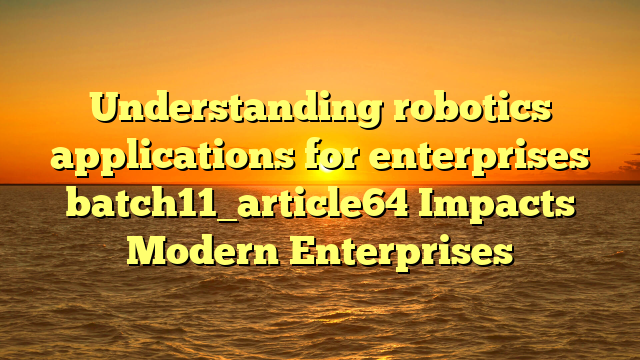 Understanding robotics applications for enterprises batch11_article64 Impacts Modern Enterprises