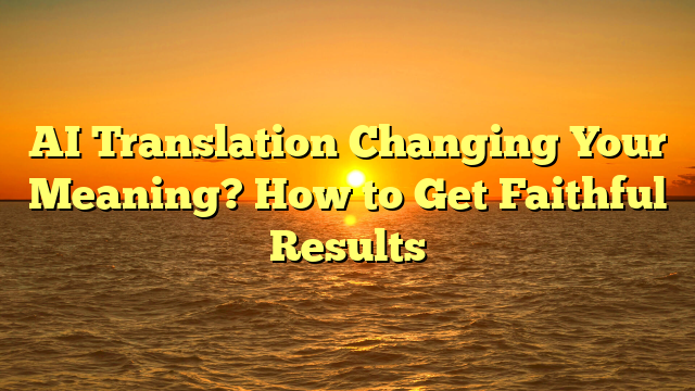 AI Translation Changing Your Meaning? How to Get Faithful Results
