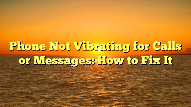 Phone Not Vibrating for Calls or Messages: How to Fix It