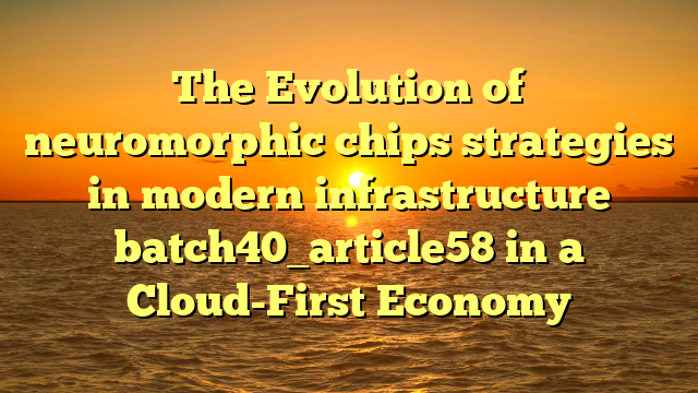 The Evolution of neuromorphic chips strategies in modern infrastructure batch40_article58 in a Cloud-First Economy