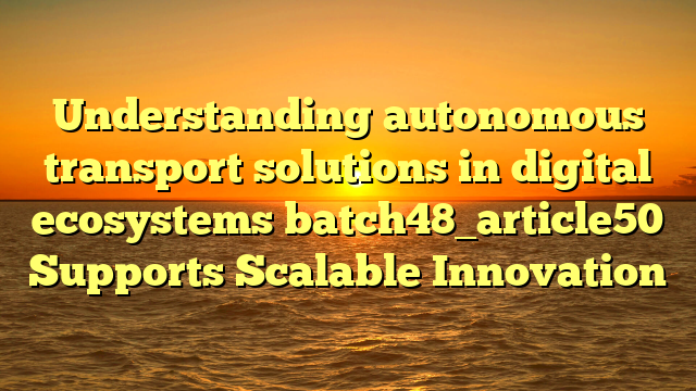 Understanding autonomous transport solutions in digital ecosystems batch48_article50 Supports Scalable Innovation